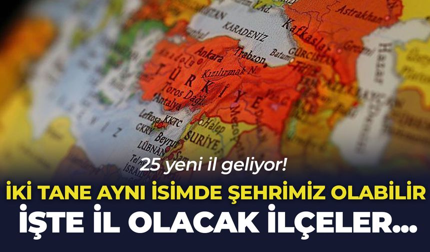25 yeni il geliyor! İki tane aynı isimde şehrimiz olabilir: İşte il olacak ilçeler...