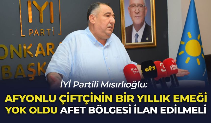 İYİ Partili Mısırlıoğlu: "Afyonlu çiftçinin bir yıllık emeği yok oldu, afet bölgesi ilan edilmeli"