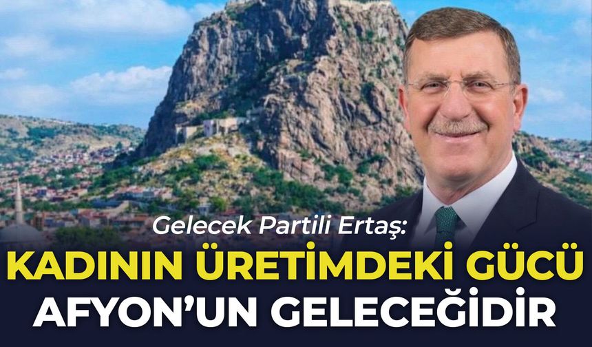Gelecek Partili Ertaş: "Kadının üretimdeki gücü, Afyonkarahisar'ın geleceğidir"