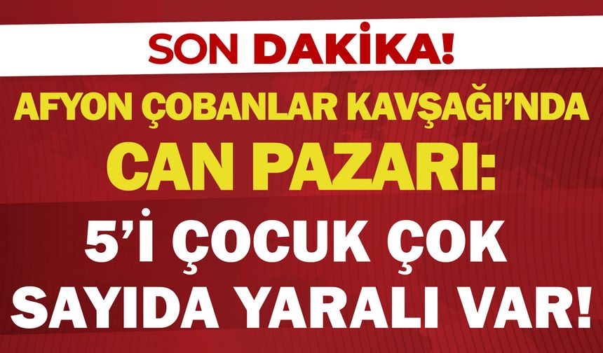 Afyon Çobanlar Kavşağı'nda can pazarı: 5’i çocuk çok sayıda yaralı var!