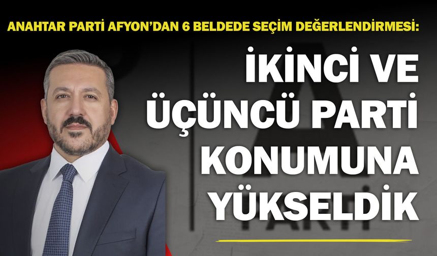 Anahtar Parti Afyon’dan 6 beldede seçim değerlendirmesi: "İkinci ve üçüncü parti konumuna yükseldik"