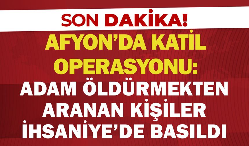 Afyon’da katil operasyonu: Adam öldürmekten aranan kişiler İhsaniye’de basıldı