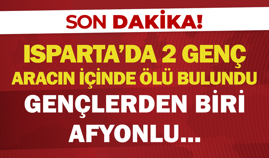 Isparta'da 2 Genç Aracın İçinde Ölü Bulundu: Gençlerden Biri Afyonlu...