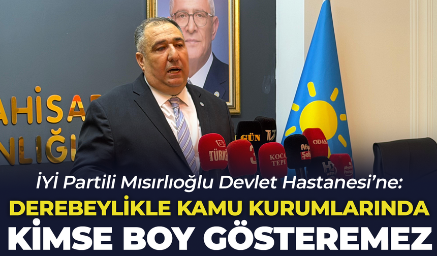 İYİ Partili Mısırlıoğlu: "Derebeylikle kamu kurumlarında kimse boy gösteremez"