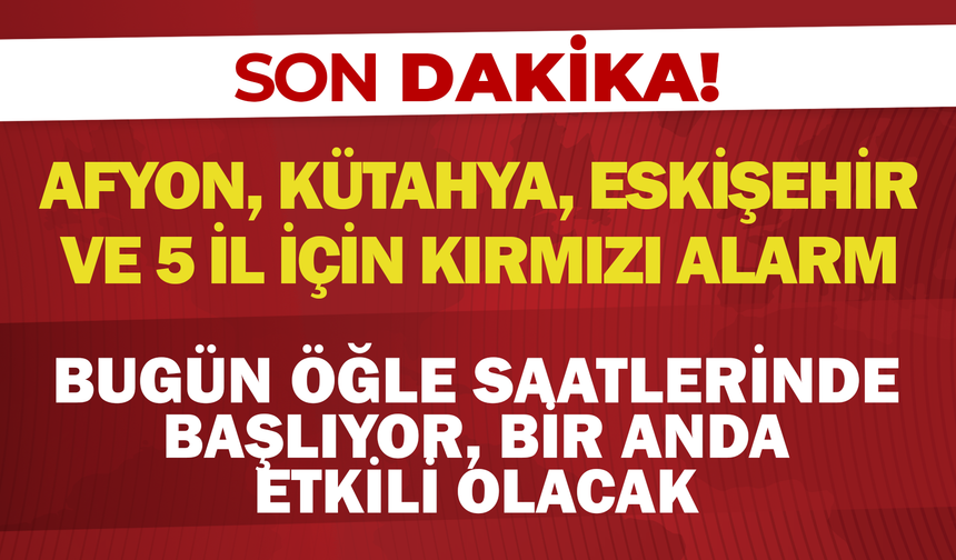 Afyon, Kütahya, Eskişehir ve 5 İl İçin Kırmızı Alarm! Bugün Öğle Saatlerinde Başlıyor, Bir Anda Etkili Olacak!