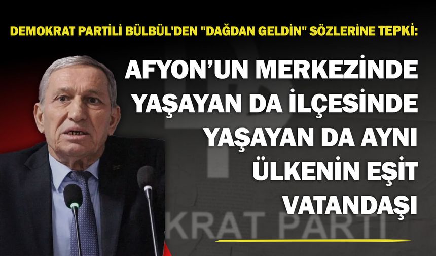Demokrat Partili Bülbül'den "dağdan geldin" sözlerine tepki: "Afyon’un merkezinde de ilçesinde de yaşayan herkes eşit"
