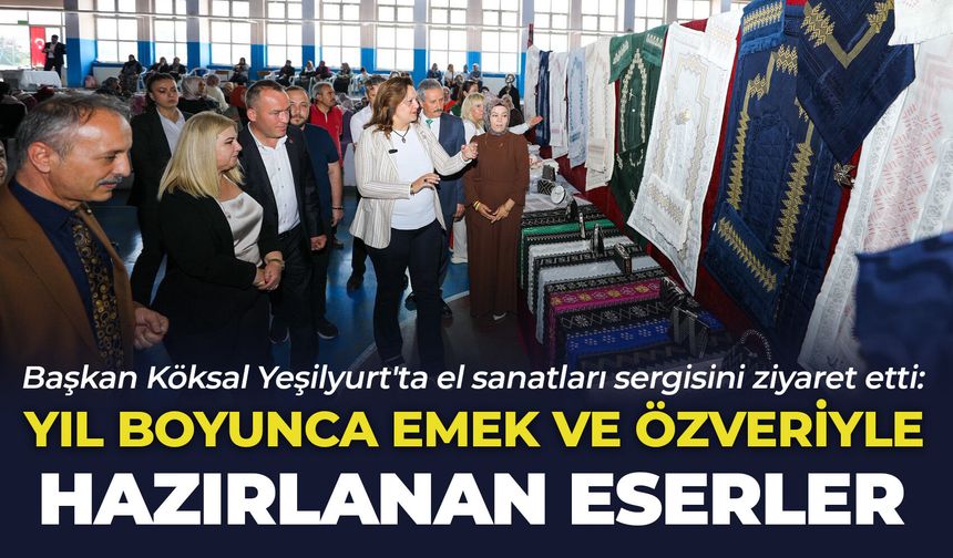 Başkan Köksal Yeşilyurt'ta el sanatları sergisini ziyaret etti: "Yıl boyunca emek ve özveriyle hazırlanan eserler"