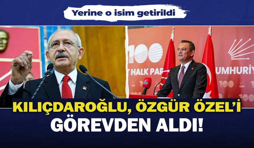 Kılıçdaroğlu, Özgür Özel'i görevden aldı! Yerine o isim getirildi