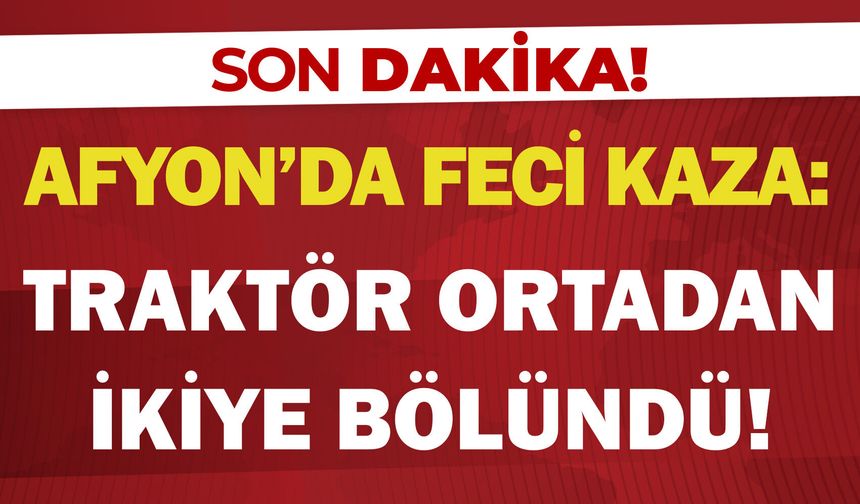 Afyon'da feci kaza: Traktör ortadan ikiye bölündü!