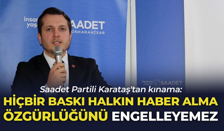 Saadet Partili Karataş'tan kınama: "Hiçbir baskı halkın haber alma özgürlüğünü engelleyemez"