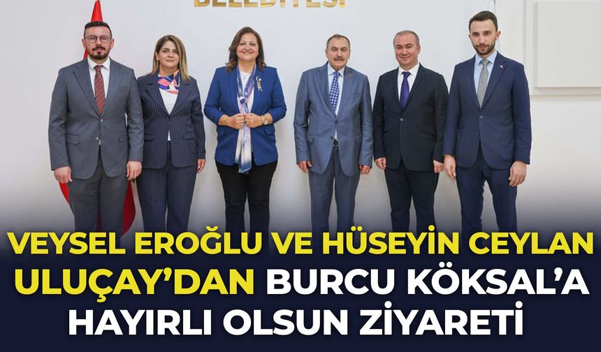 Veysel Eroğlu ve Hüseyin Ceylan Uluçay'dan Burcu Köksal'a hayırlı olsun ziyareti