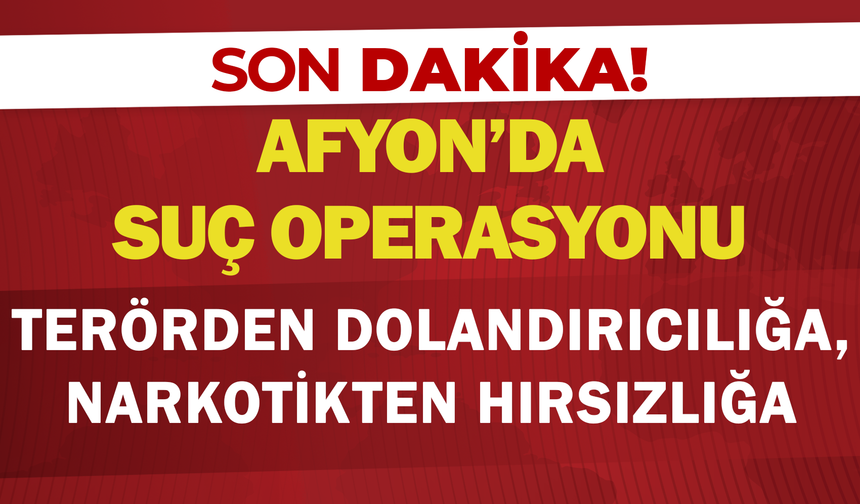 Afyon'da Suç Operasyonu: Terörden Dolandırıcılığa, Narkotikten Hırsızlığa