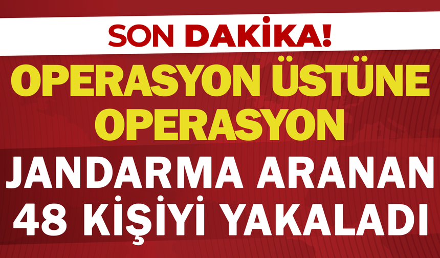 Operasyon Üstüne Operasyon: Jandarma Aranan 48 Kişiyi Adalete Teslim Etti