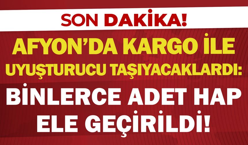 Afyon’da kargo ile uyuşturucu taşıyacaklardı: Binlerce adet hap ele geçirildi!