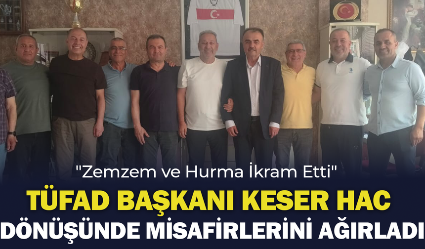 TÜFAD Başkanı Keser Hac Dönüşünde Misafirlerini Ağırladı: "Zemzem ve Hurma İkram Etti"