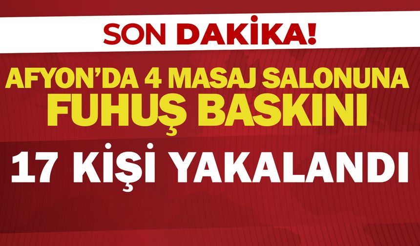 Afyon’da 4 masaj salonuna fuhuş baskını: 17 kişi yakalandı