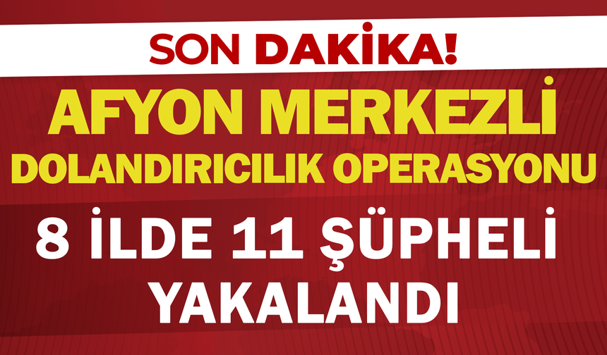Afyonkarahisar Merkezli Dolandırıcılık Operasyonu: 8 İlde 11 Şüpheli Yakalandı