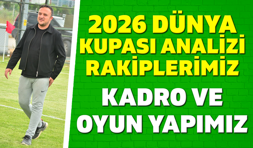 2026 Dünya Kupası Analizi: Rakıplerimiz, Kadro ve Oyun Yapımız