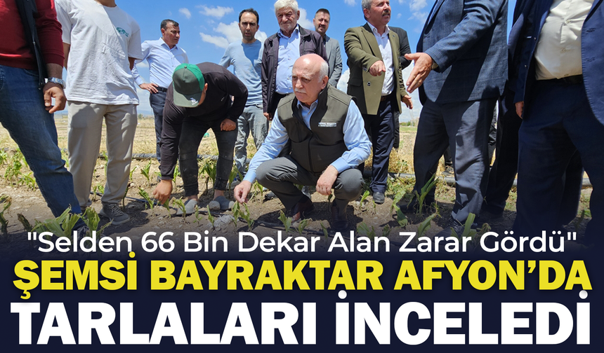 Şemsi Bayraktar Afyon'da Tarlaları İnceledi: "Selden 66 Bin Dekar Alan Zarar Gördü"