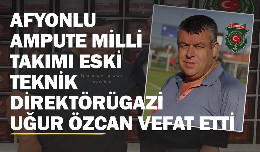 Afyonlu Ampute Milli Takımı Eski Teknik Direktörü Gazi Uğur Özcan Vefat Etti