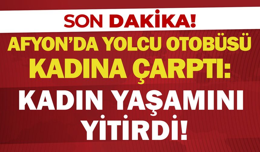 Afyon'da yolcu otobüsü kadına çarptı: Kadın yaşamını yitirdi!