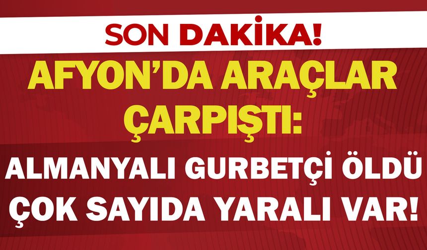 Afyon’da araçlar çarpıştı: Almanyalı gurbetçi öldü, çok sayıda yaralı var!