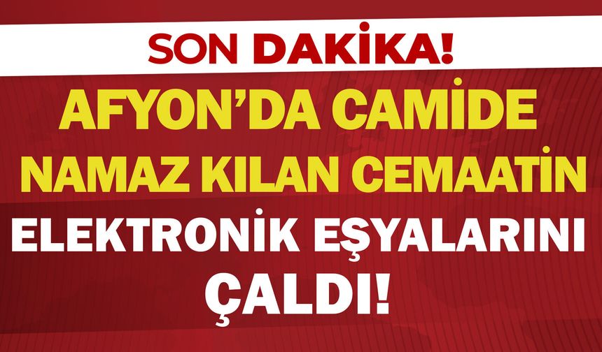 Afyon’da camide namaz kılan cemaatin elektronik eşyalarını çaldı