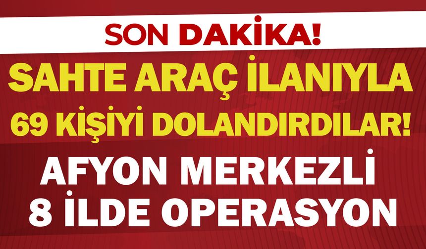 Sahte araç ilanıyla 69 kişiyi dolandırdılar! Afyon merkezli 8 ilde operasyon