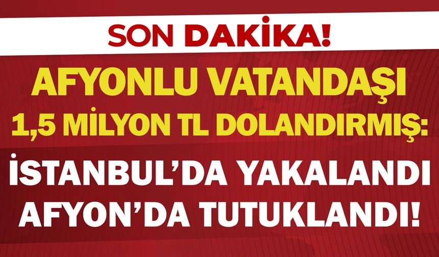 Afyonlu vatandaşı 1,5 milyon TL dolandırmış: İstanbul'da yakalandı, Afyon'da tutuklandı!