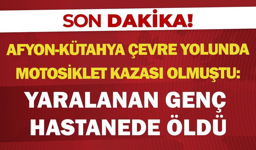 Afyon-Kütahya çevre yolunda motosiklet kazası olmuştu: Yaralanan genç hastanede öldü