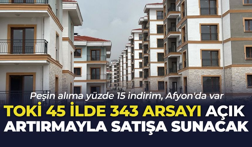 TOKİ 45 ilde 343 arsayı açık artırmayla satışa sunacak: Peşin alıma yüzde 15 indirim, Afyon'da var