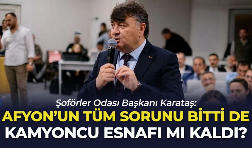 Şoförler Odası Başkanı Karataş: "Afyon'un tüm sorunu bitti de kamyoncu esnafı mı kaldı?"