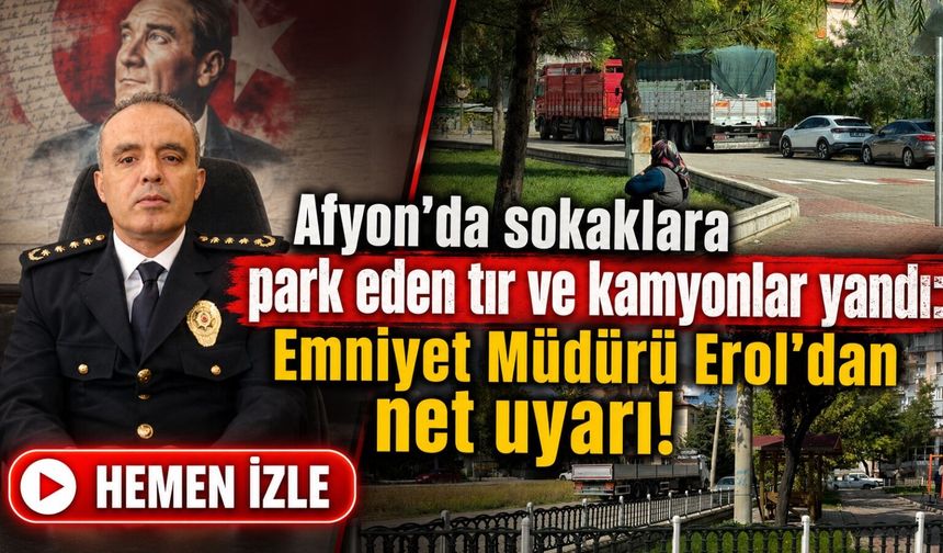 Afyon’da sokaklara park eden tır ve kamyonlara sıkı denetim: Emniyet Müdürü Erol’dan net uyarı!