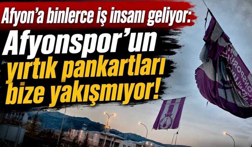 Afyon’a binlerce iş insanı geliyor: Afyonspor’un yırtık pankartları bize yakışmıyor!