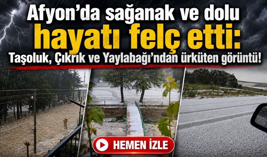 Afyon’da sağanak ve dolu hayatı felç etti: Taşoluk, Çıkrık ve Yaylabağı’ndan ürküten görüntü!