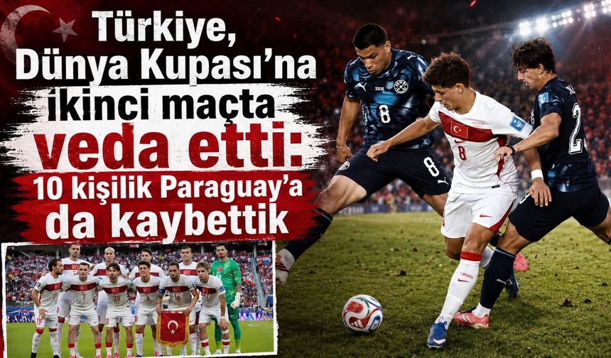 Türkiye, Dünya Kupası’na ikinci maçta veda etti: 10 kişilik Paraguay’a da kaybettik