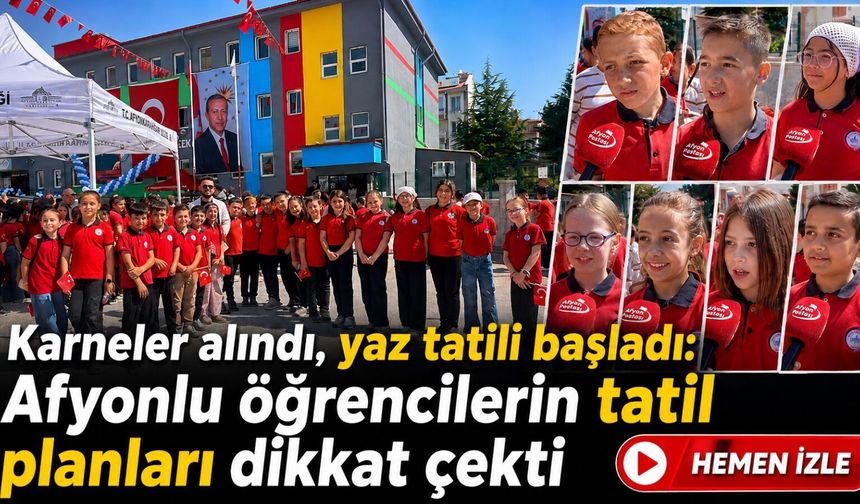 Karneler alındı, yaz tatili başladı: Afyonlu öğrencilerin tatil planları dikkat çekti