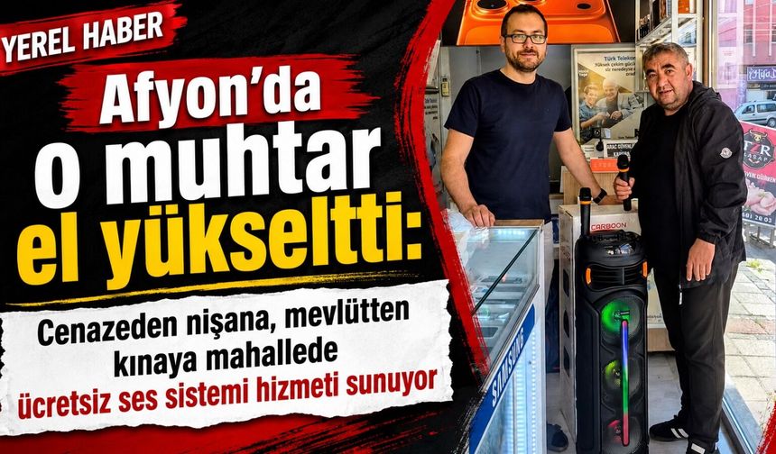 Afyon’da o muhtar el yükseltti: Cenazeden nişana, mevlütten kınaya mahallede ücretsiz ses sistemi!