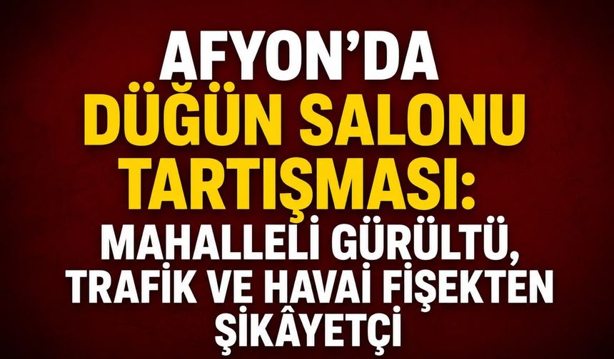 Afyon’da düğün salonu tartışması: Mahalleli gürültü, trafik ve havai fişekten şikâyetçi