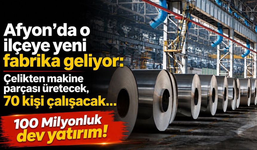 Afyon’da o ilçeye yeni fabrika geliyor: Çelikten makine parçası üretecek, 70 kişi çalışacak