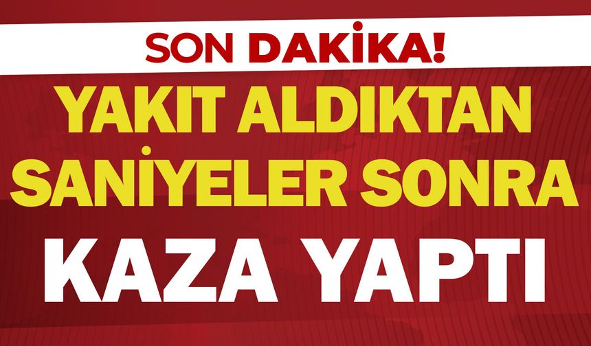 Yakıt aldıktan saniyeler sonra kaza yaptı