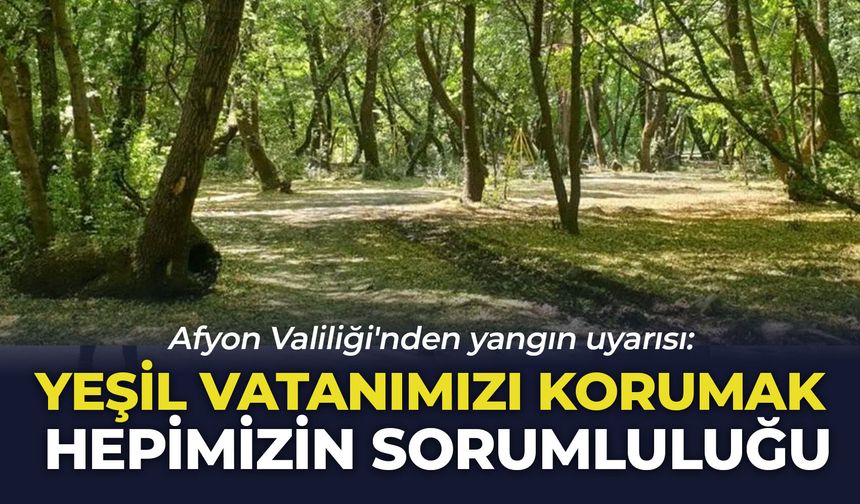 Afyon Valiliği'nden yangın uyarısı: "Yeşil vatanımızı korumak hepimizin sorumluluğu"
