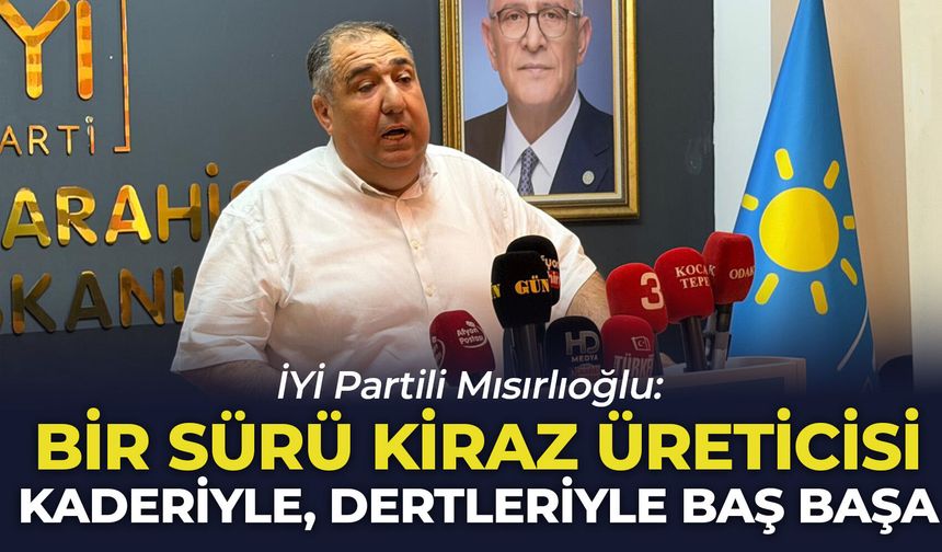 İYİ Partili Mısırlıoğlu: “Bir sürü kiraz üreticisi dertleriyle, kaderiyle baş başa”