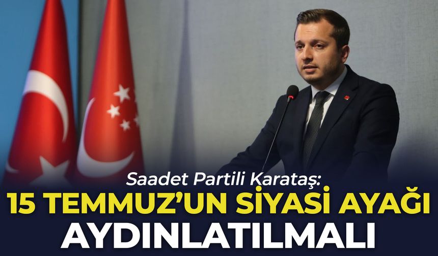 Saadet Partili Karataş: "15 Temmuz’un siyasi ayağı aydınlatılmalı”