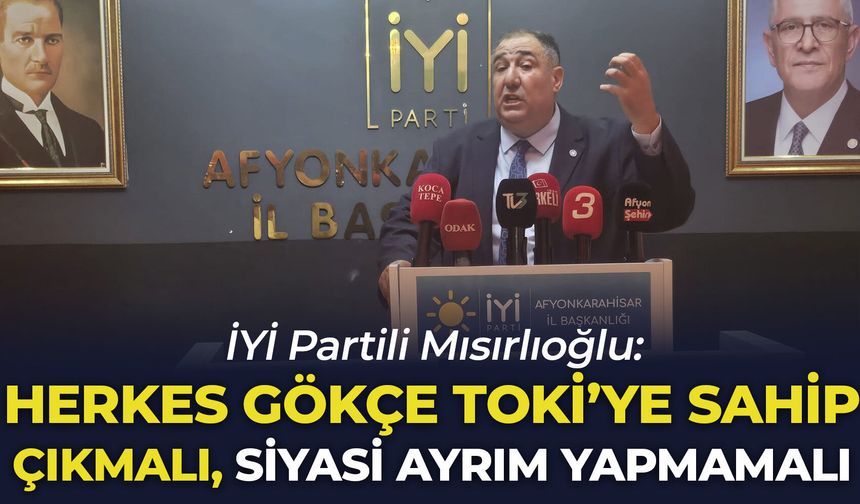 İYİ Partili Mısırlıoğlu: “Herkes Gökçe TOKİ'ye sahip çıkmalı, siyasi ayrım yapılmamalı"