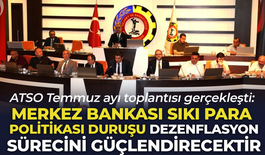 ATSO Temmuz ayı toplantısı gerçekleşti: Merkez Bankası sıkı para politikası duruşu dezenflasyon sürecini güçlendirecek
