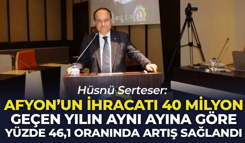 Hüsnü Serteser: “Afyon’un ihracatı 40 milyon, geçen yılın aynı ayına göre yüzde 46,1 oranında artış sağladı”