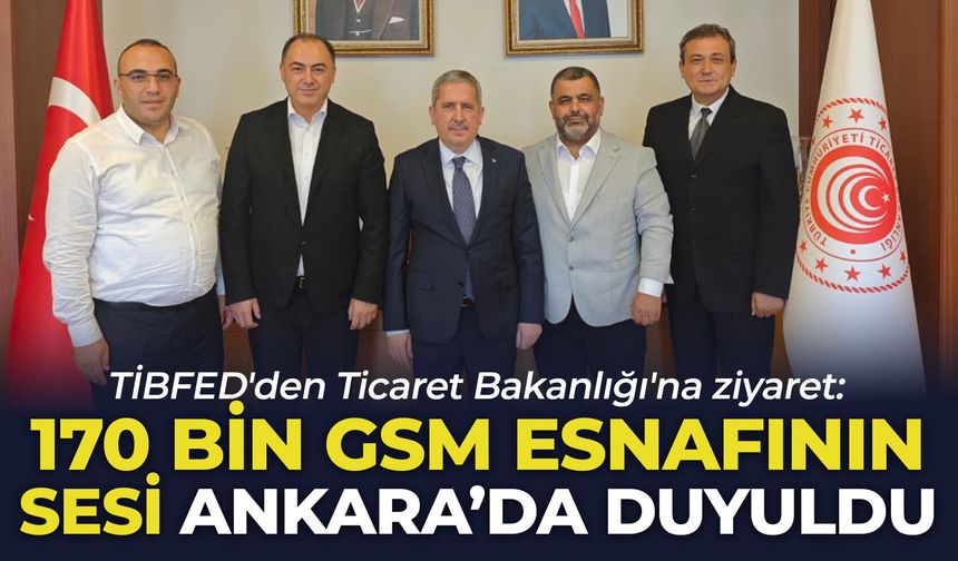 TİBFED'den Ticaret Bakanlığı'na ziyaret: 170 bin GSM esnafının sesi Ankara'da duyuldu