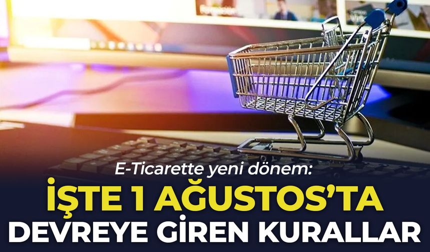 E-Ticarette yeni dönem: İşte 1 Ağustos'ta devreye giren kurallar