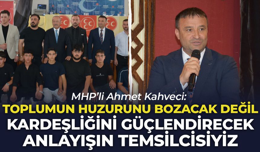 MHP’li Ahmet Kahveci: “Toplumun huzurunu bozacak değil kardeşliğini güçlendirecek anlayışın temsilcisiyiz”